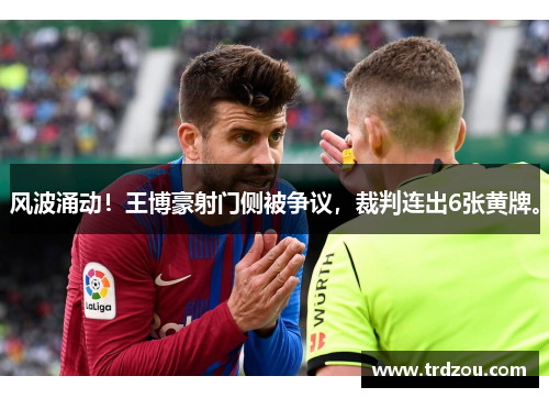 风波涌动！王博豪射门侧被争议，裁判连出6张黄牌。