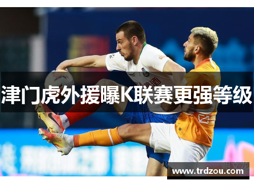 津门虎外援曝K联赛更强等级