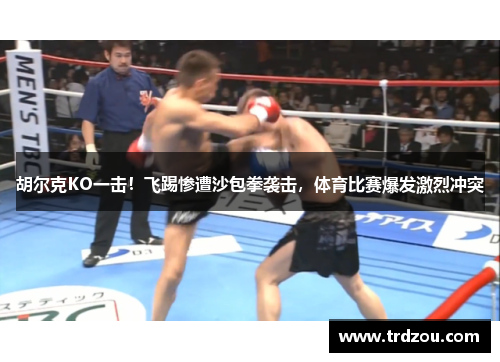 胡尔克KO一击！飞踢惨遭沙包拳袭击，体育比赛爆发激烈冲突
