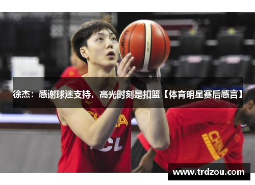 徐杰：感谢球迷支持，高光时刻是扣篮【体育明星赛后感言】
